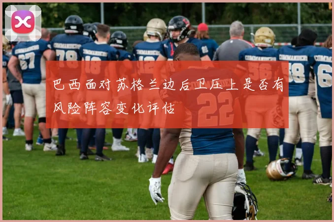 巴西面对苏格兰边后卫压上是否有风险阵容变化评估