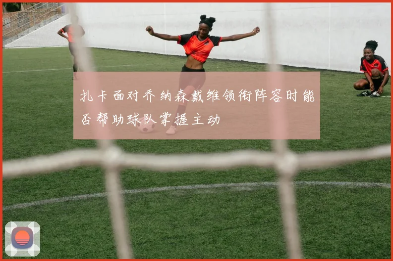 扎卡面对乔纳森戴维领衔阵容时能否帮助球队掌握主动