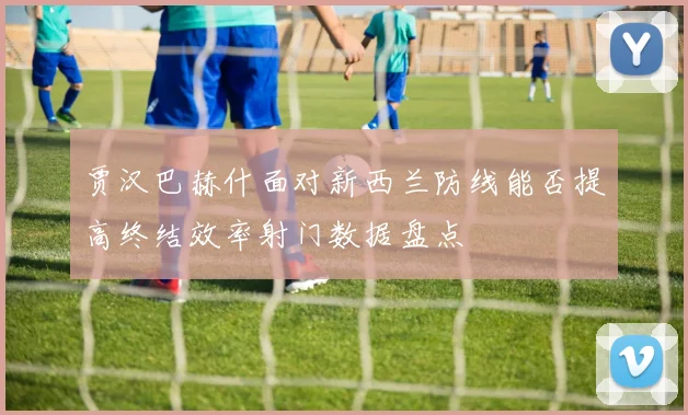 贾汉巴赫什面对新西兰防线能否提高终结效率射门数据盘点