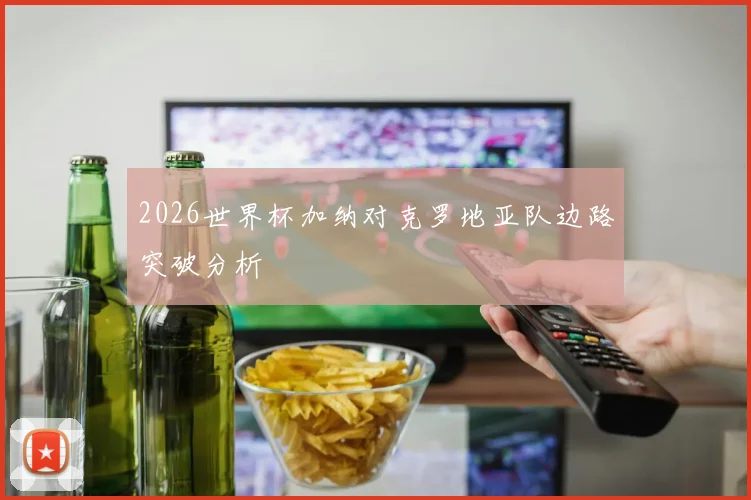 2026世界杯加纳对克罗地亚队边路突破分析