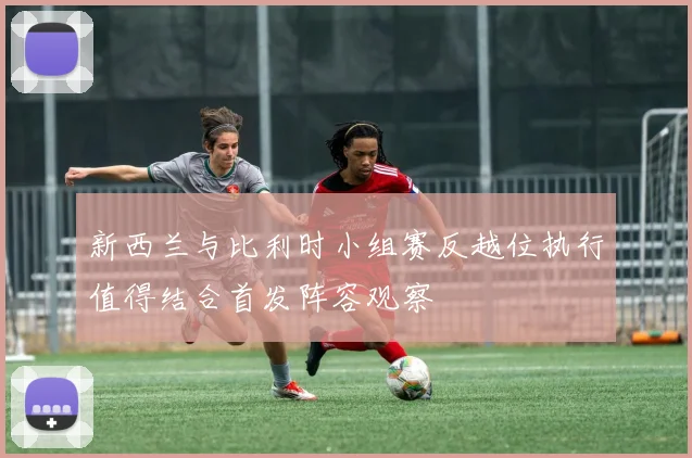 新西兰与比利时小组赛反越位执行值得结合首发阵容观察