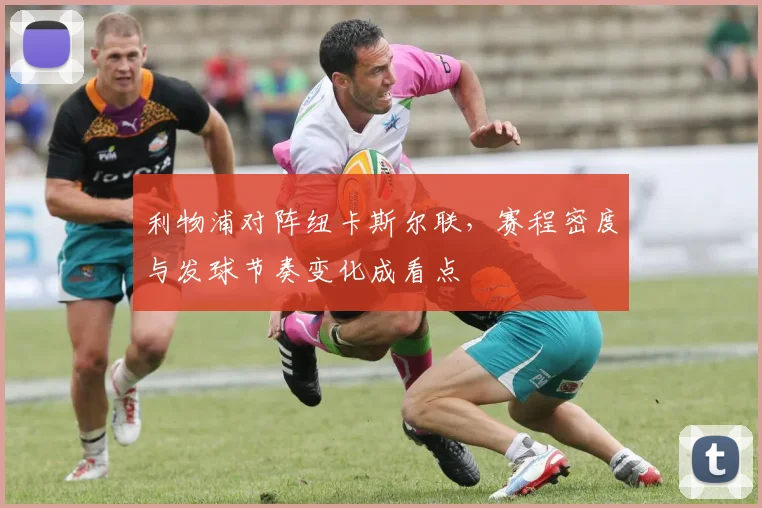 利物浦对阵纽卡斯尔联，赛程密度与发球节奏变化成看点