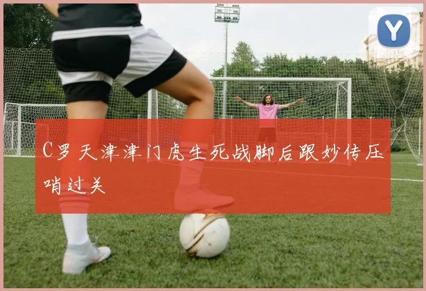 C罗天津津门虎生死战脚后跟妙传压哨过关