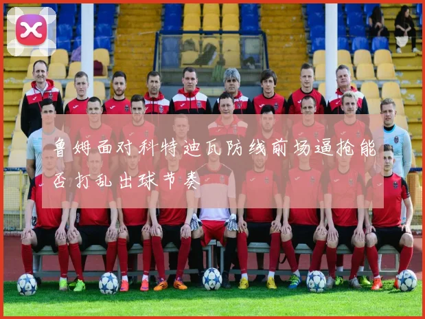 鲁姆面对科特迪瓦防线前场逼抢能否打乱出球节奏