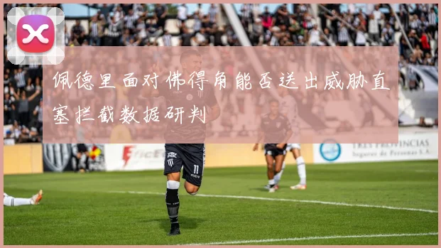 佩德里面对佛得角能否送出威胁直塞拦截数据研判