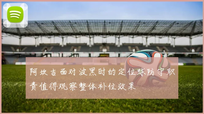 阿坎吉面对波黑时的定位球防守职责值得观察整体补位效果