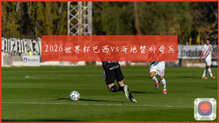 2026世界杯巴西vs海地替补奇兵