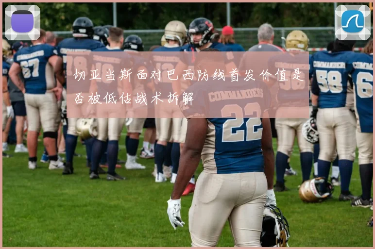 切亚当斯面对巴西防线首发价值是否被低估战术拆解