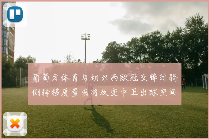 葡萄牙体育与切尔西欧冠交锋时弱侧转移质量或将改变中卫出球空间
