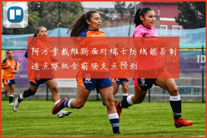 阿方索戴维斯面对瑞士防线能否制造点球机会前场支点预测