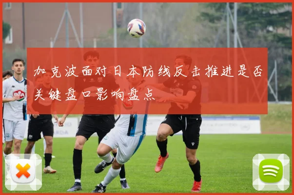 加克波面对日本防线反击推进是否关键盘口影响盘点