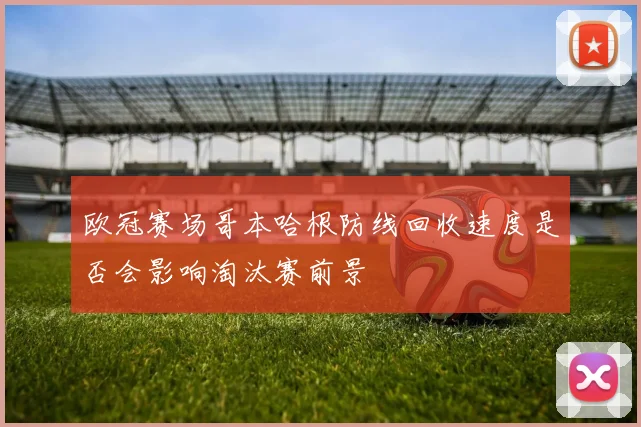 欧冠赛场哥本哈根防线回收速度是否会影响淘汰赛前景