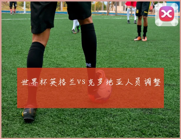 世界杯英格兰vs克罗地亚人员调整