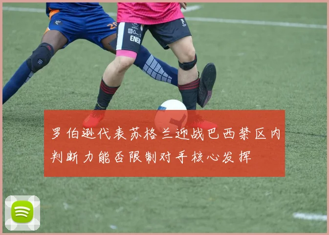 罗伯逊代表苏格兰迎战巴西禁区内判断力能否限制对手核心发挥