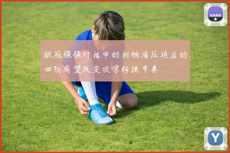 欧冠强强对话中的利物浦压迫后的回防有望改变攻守转换节奏