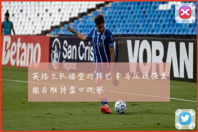 英格兰队福登对阵巴拿马压迫强度能否维持盘口观察