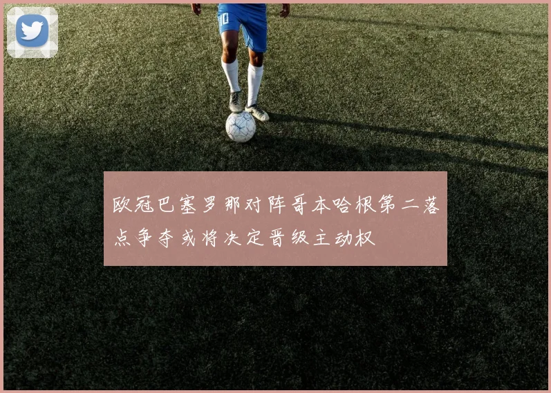 欧冠巴塞罗那对阵哥本哈根第二落点争夺或将决定晋级主动权