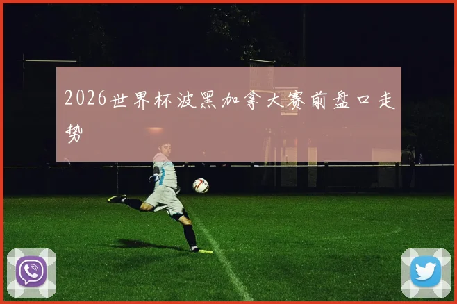 2026世界杯波黑加拿大赛前盘口走势