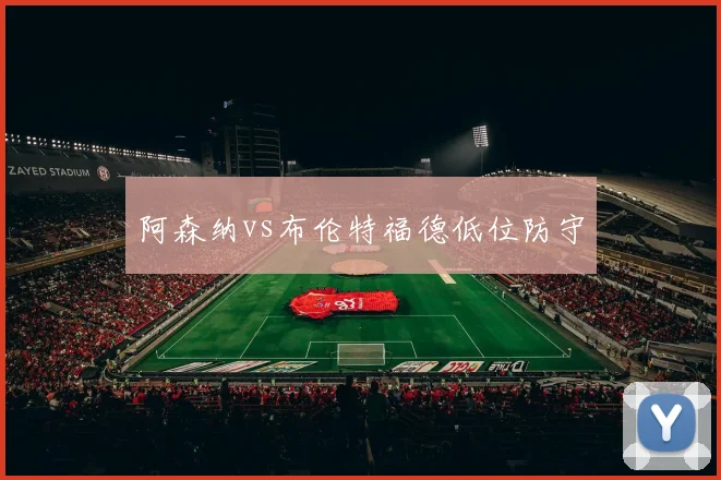 阿森纳vs布伦特福德低位防守