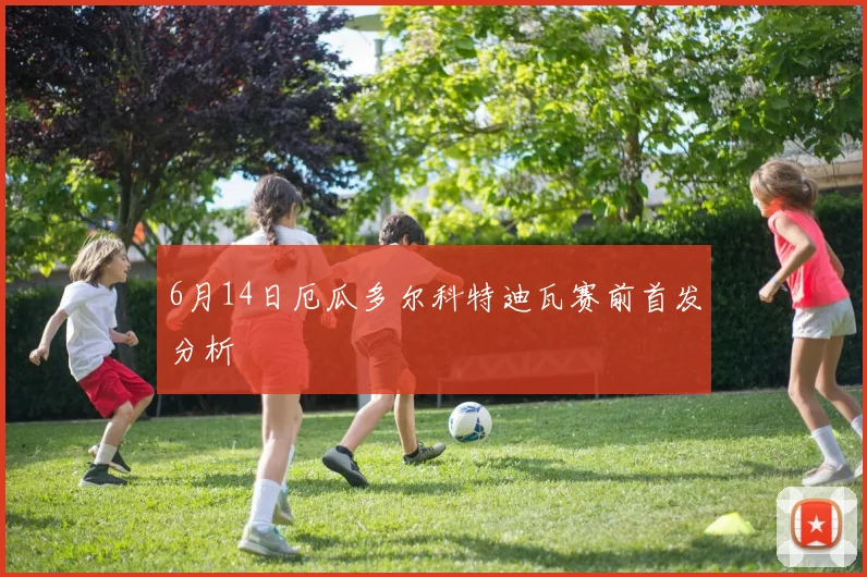 6月14日厄瓜多尔科特迪瓦赛前首发分析