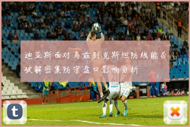 迪亚斯面对乌兹别克斯坦防线能否破解密集防守盘口影响分析