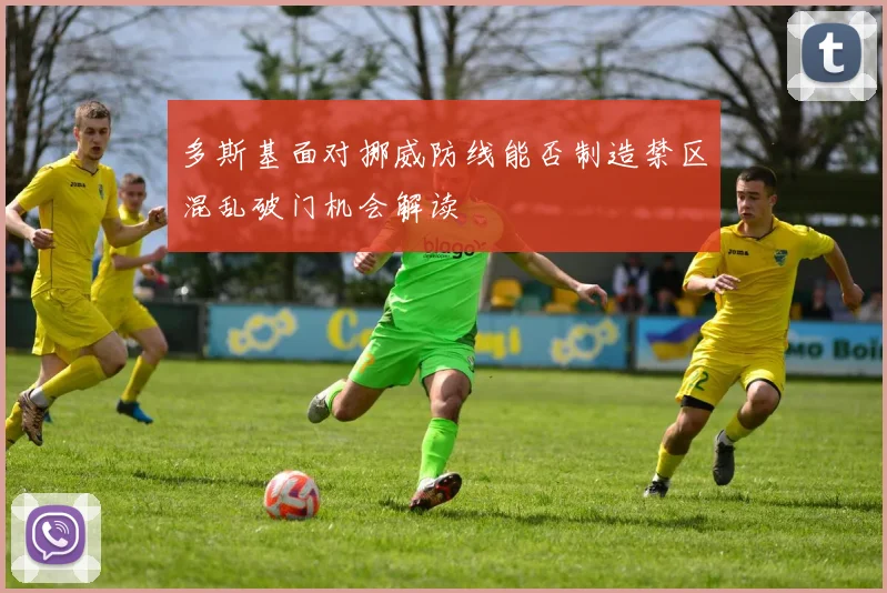 多斯基面对挪威防线能否制造禁区混乱破门机会解读