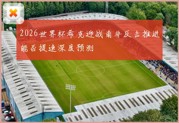 2026世界杯希克迎战南非反击推进能否提速深度预测