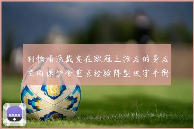 利物浦范戴克在欧冠上抢后的身后空间保护会重点检验阵型攻守平衡