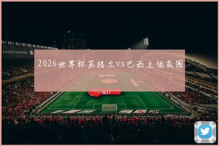 2026世界杯苏格兰vs巴西主场氛围