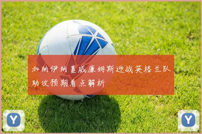 加纳伊纳基威廉姆斯迎战英格兰队助攻预期看点解析