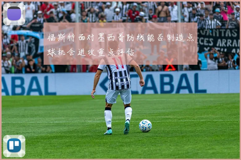 福斯特面对墨西哥防线能否制造点球机会进攻重点评估