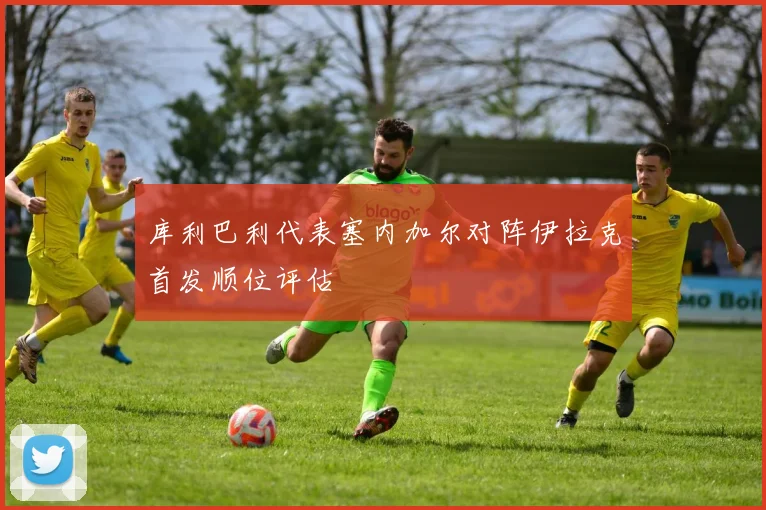 库利巴利代表塞内加尔对阵伊拉克首发顺位评估