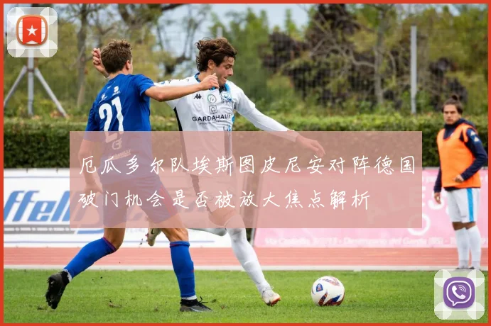 厄瓜多尔队埃斯图皮尼安对阵德国破门机会是否被放大焦点解析