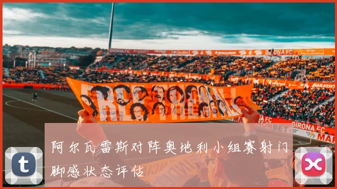 阿尔瓦雷斯对阵奥地利小组赛射门脚感状态评估