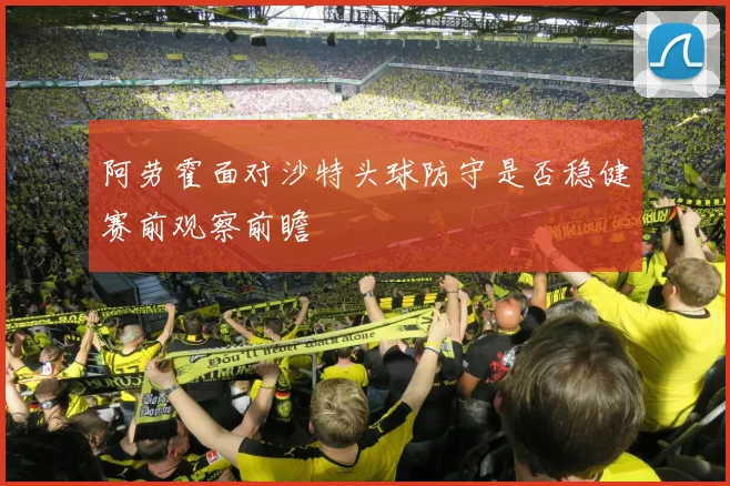 阿劳霍面对沙特头球防守是否稳健赛前观察前瞻