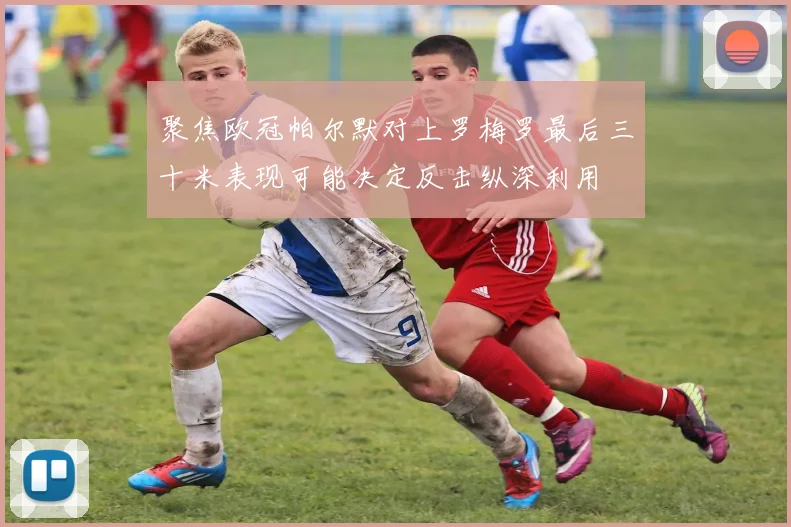 聚焦欧冠帕尔默对上罗梅罗最后三十米表现可能决定反击纵深利用