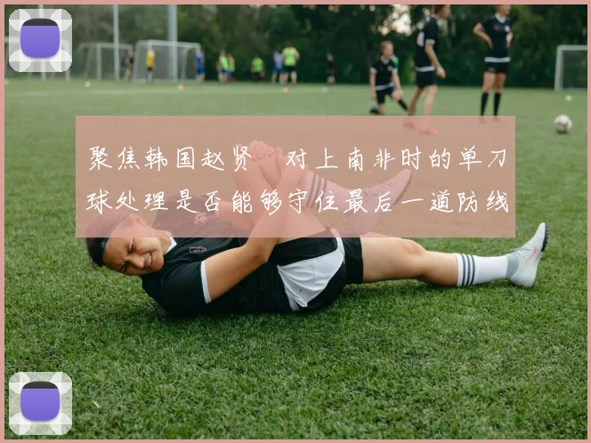 聚焦韩国赵贤祐对上南非时的单刀球处理是否能够守住最后一道防线