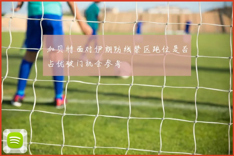 加贝特面对伊朗防线禁区跑位是否占优破门机会参考