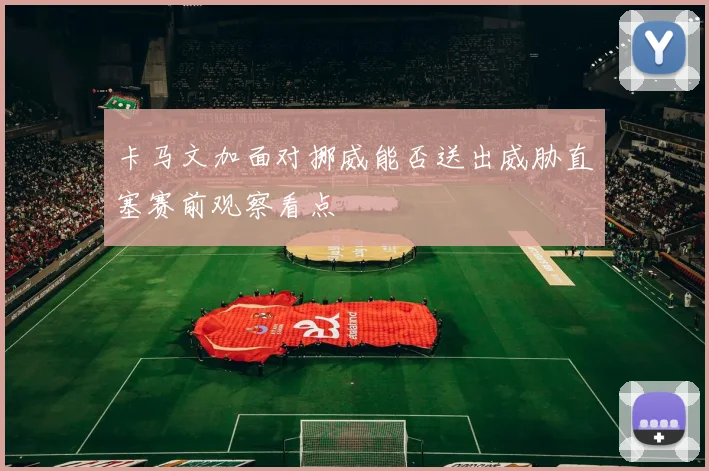 卡马文加面对挪威能否送出威胁直塞赛前观察看点