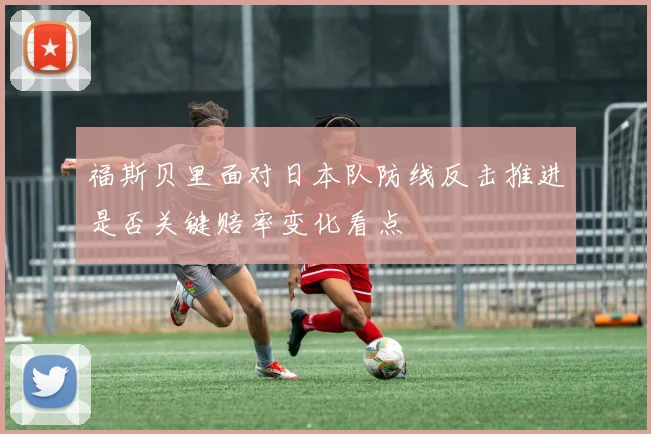 福斯贝里面对日本队防线反击推进是否关键赔率变化看点