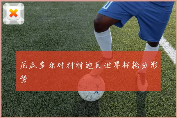 厄瓜多尔对科特迪瓦世界杯抢分形势