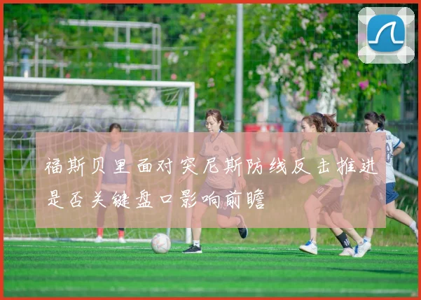 福斯贝里面对突尼斯防线反击推进是否关键盘口影响前瞻