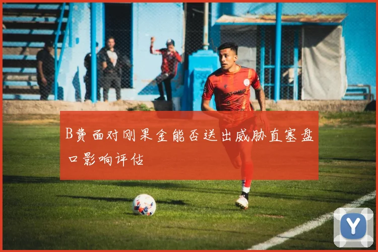 B费面对刚果金能否送出威胁直塞盘口影响评估
