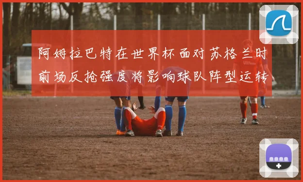 阿姆拉巴特在世界杯面对苏格兰时前场反抢强度将影响球队阵型运转