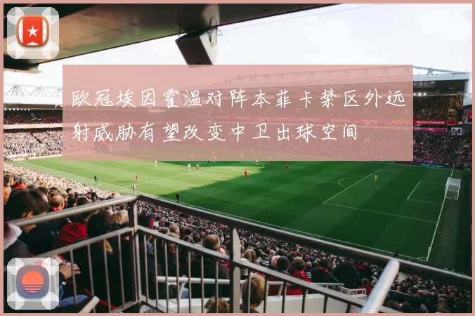 欧冠埃因霍温对阵本菲卡禁区外远射威胁有望改变中卫出球空间